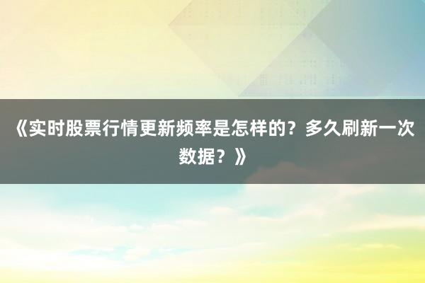 《实时股票行情更新频率是怎样的？多久刷新一次数据？》