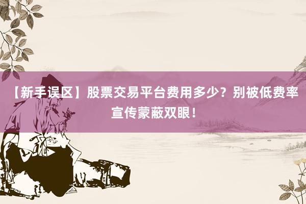 【新手误区】股票交易平台费用多少？别被低费率宣传蒙蔽双眼！