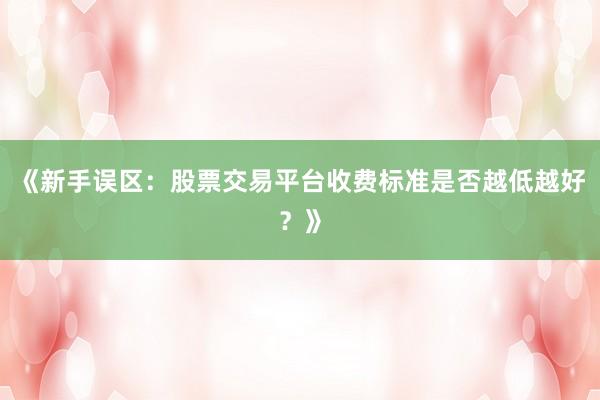 《新手误区：股票交易平台收费标准是否越低越好？》