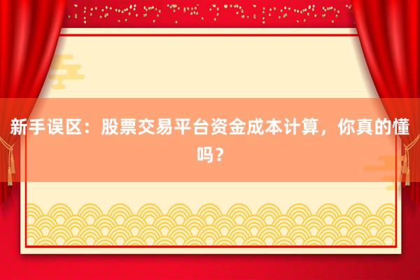 新手误区：股票交易平台资金成本计算，你真的懂吗？