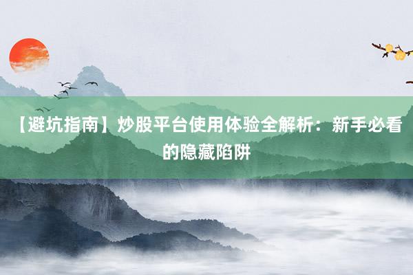 【避坑指南】炒股平台使用体验全解析：新手必看的隐藏陷阱