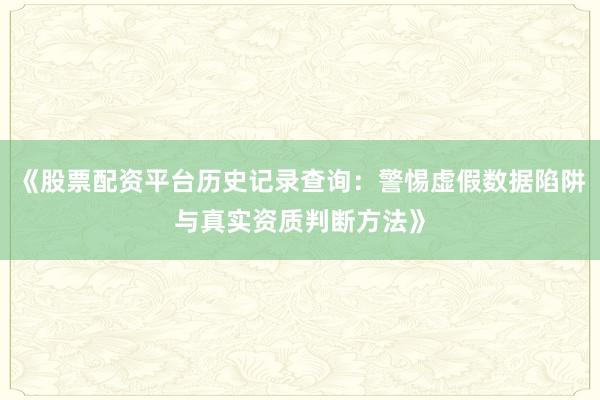 《股票配资平台历史记录查询：警惕虚假数据陷阱与真实资质判断方法》