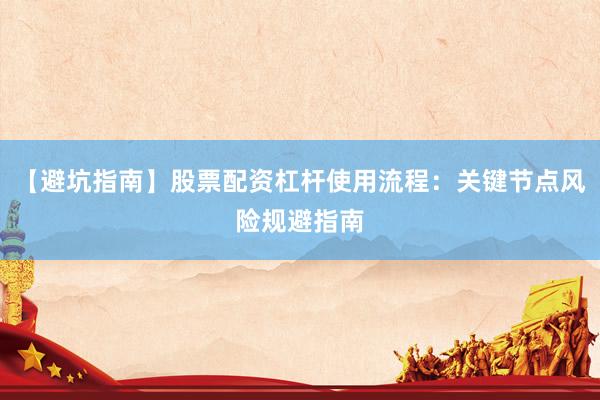【避坑指南】股票配资杠杆使用流程：关键节点风险规避指南