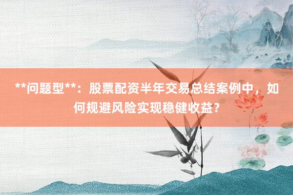 **问题型**：股票配资半年交易总结案例中，如何规避风险实现稳健收益？