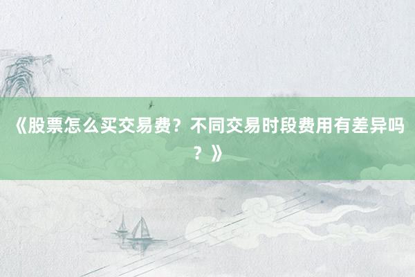 《股票怎么买交易费?不同交易时段费用有差异吗?》