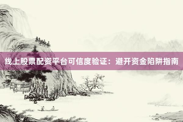 线上股票配资平台可信度验证：避开资金陷阱指南