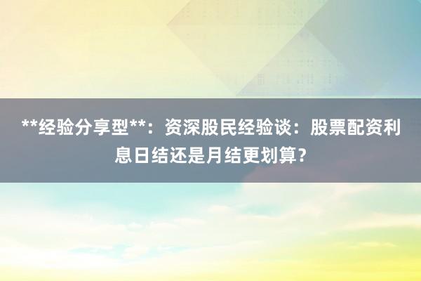 **经验分享型**：资深股民经验谈：股票配资利息日结还是月结更划算？