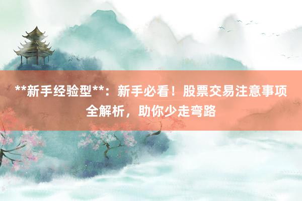 **新手经验型**：新手必看！股票交易注意事项全解析，助你少走弯路