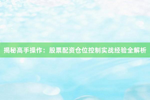揭秘高手操作：股票配资仓位控制实战经验全解析