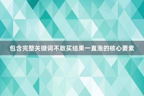 包含完整关键词不敢买结果一直涨的核心要素