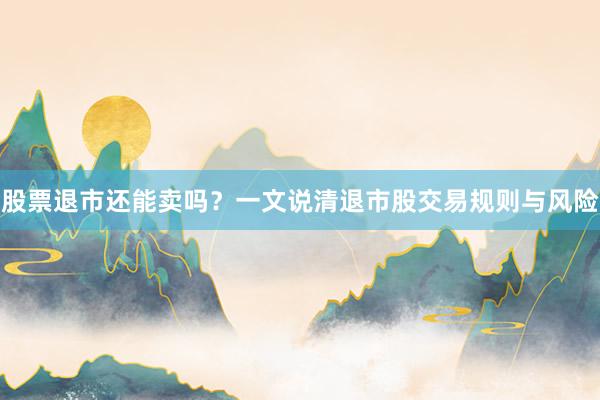 股票退市还能卖吗?一文说清退市股交易规则与风险