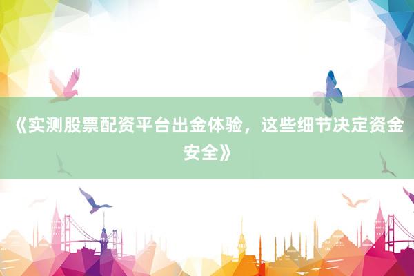 《实测股票配资平台出金体验，这些细节决定资金安全》