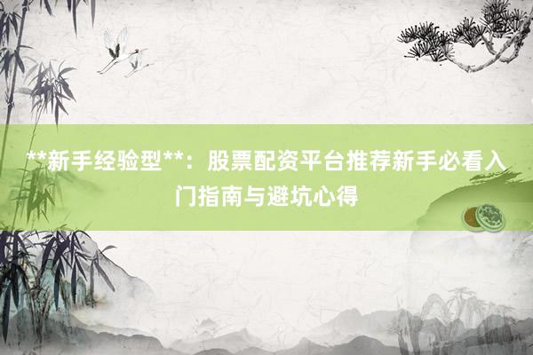 **新手经验型**：股票配资平台推荐新手必看入门指南与避坑心得