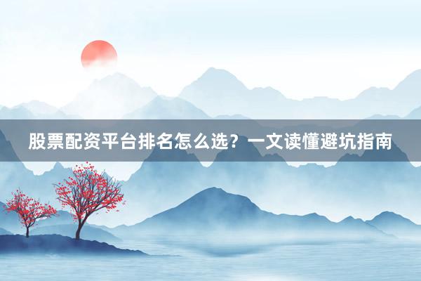 股票配资平台排名怎么选?一文读懂避坑指南