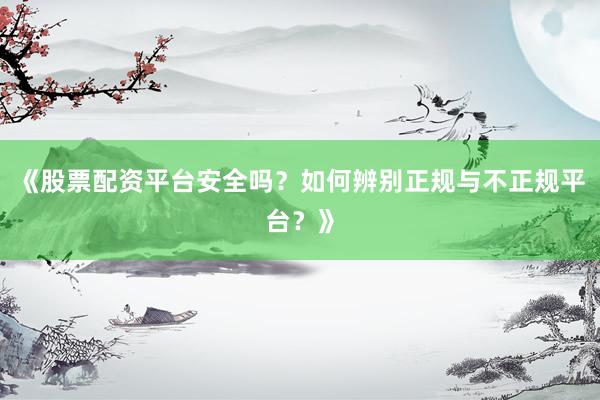 《股票配资平台安全吗？如何辨别正规与不正规平台？》
