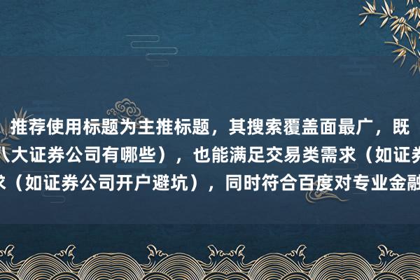 推荐使用标题为主推标题，其搜索覆盖面最广，既能匹配信息类查询（如八大证券公司有哪些），也能满足交易类需求（如证券公司开户避坑），同时符合百度对专业金融内容的审核要求。