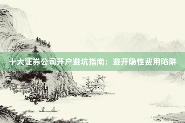 十大证券公司开户避坑指南：避开隐性费用陷阱