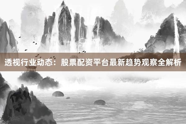 透视行业动态:股票配资平台最新趋势观察全解析