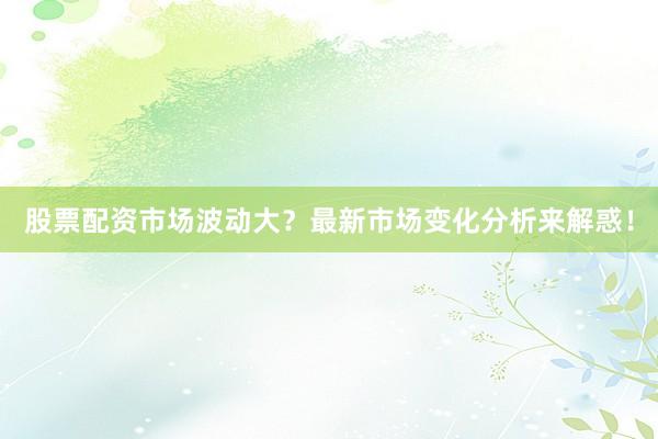 股票配资市场波动大？最新市场变化分析来解惑！