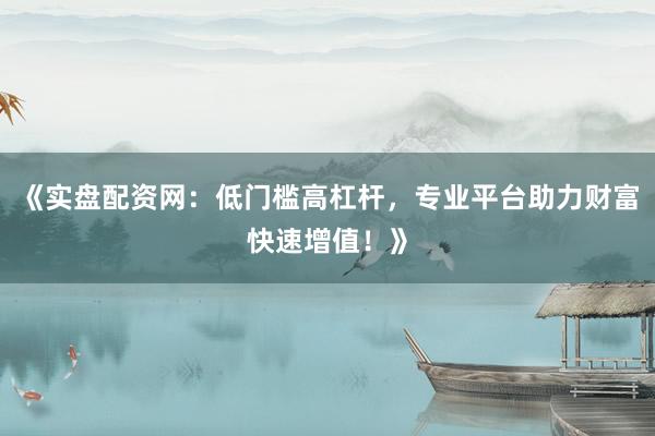《实盘配资网：低门槛高杠杆，专业平台助力财富快速增值！》