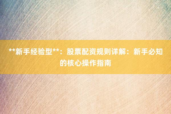 **新手经验型**：股票配资规则详解：新手必知的核心操作指南