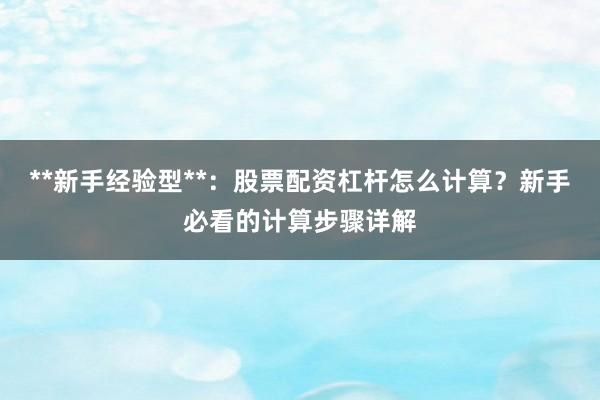 **新手经验型**：股票配资杠杆怎么计算？新手必看的计算步骤详解