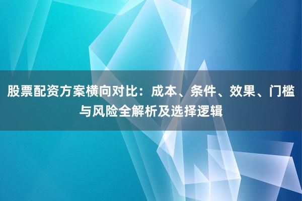 股票配资方案横向对比：成本、条件、效果、门槛与风险全解析及选择逻辑