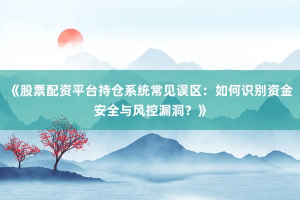《股票配资平台持仓系统常见误区：如何识别资金安全与风控漏洞？》