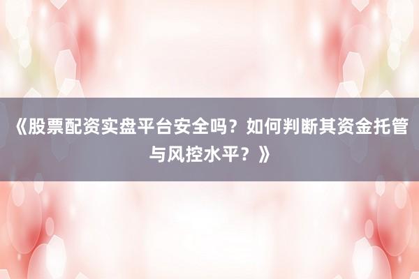 《股票配资实盘平台安全吗？如何判断其资金托管与风控水平？》