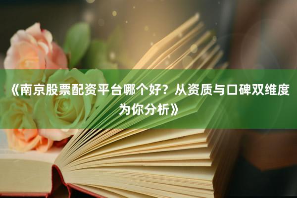 《南京股票配资平台哪个好？从资质与口碑双维度为你分析》