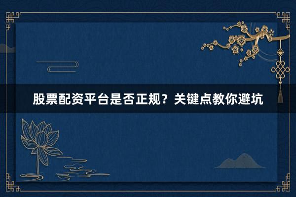 股票配资平台是否正规？关键点教你避坑