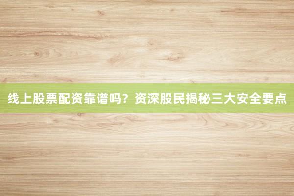 线上股票配资靠谱吗？资深股民揭秘三大安全要点