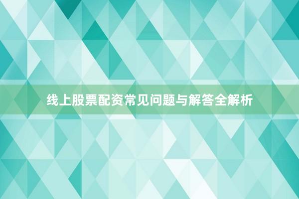 线上股票配资常见问题与解答全解析