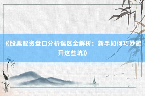 《股票配资盘口分析误区全解析：新手如何巧妙避开这些坑》