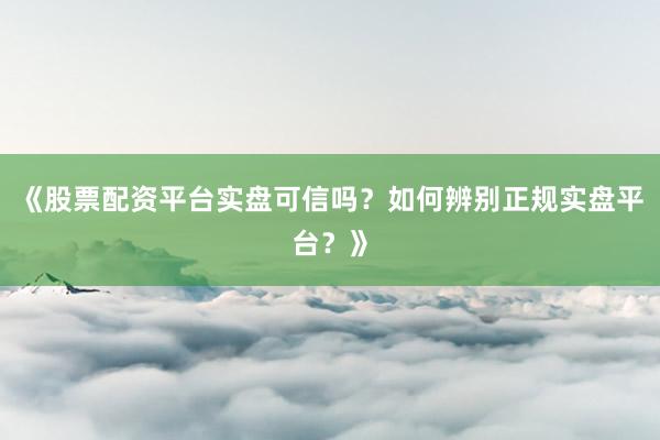 《股票配资平台实盘可信吗？如何辨别正规实盘平台？》