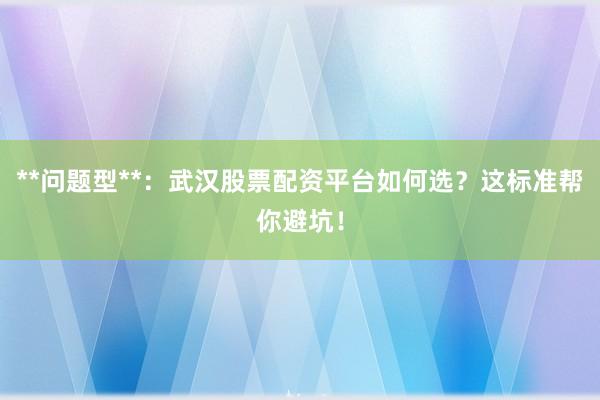 **问题型**：武汉股票配资平台如何选？这标准帮你避坑！