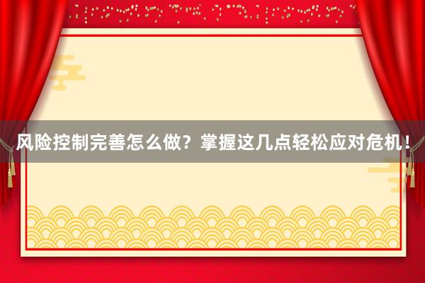 风险控制完善怎么做？掌握这几点轻松应对危机！