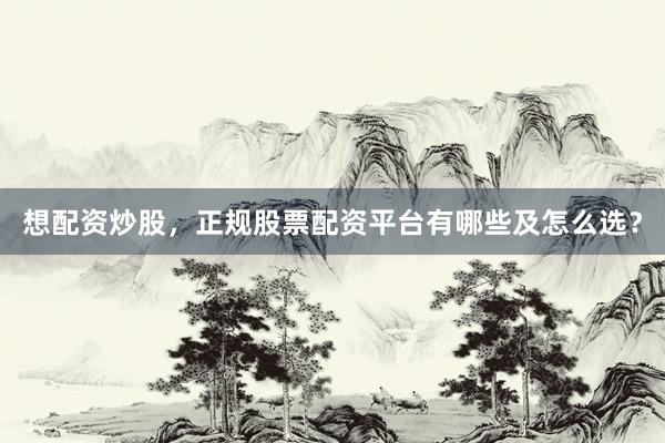 想配资炒股，正规股票配资平台有哪些及怎么选？