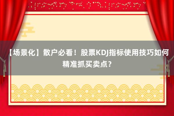 【场景化】散户必看！股票KDJ指标使用技巧如何精准抓买卖点？