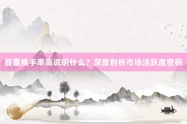 股票换手率高说明什么？深度剖析市场活跃度密码