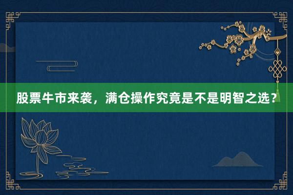 股票牛市来袭，满仓操作究竟是不是明智之选？