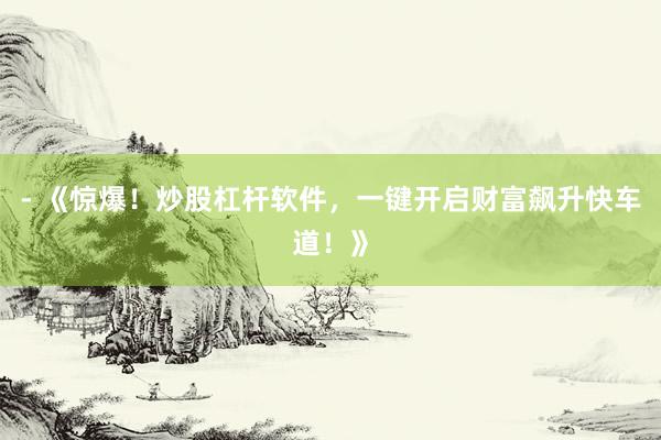 - 《惊爆！炒股杠杆软件，一键开启财富飙升快车道！》