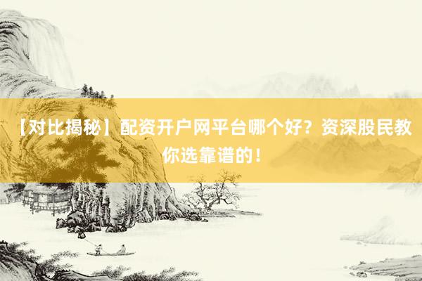 【对比揭秘】配资开户网平台哪个好？资深股民教你选靠谱的！