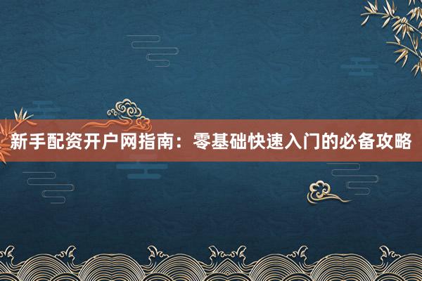 新手配资开户网指南:零基础快速入门的必备攻略
