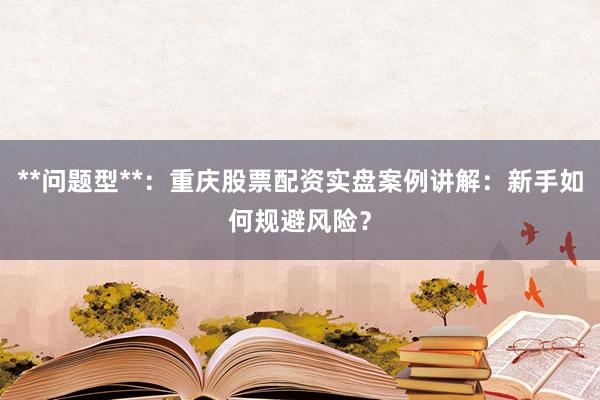 **问题型**：重庆股票配资实盘案例讲解：新手如何规避风险？