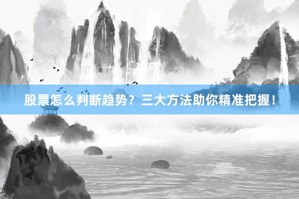 股票怎么判断趋势?三大方法助你精准把握!