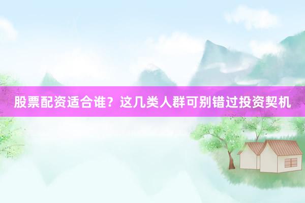 股票配资适合谁？这几类人群可别错过投资契机