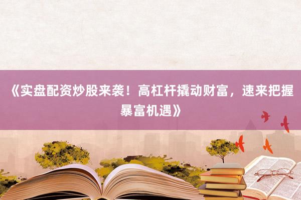 《实盘配资炒股来袭！高杠杆撬动财富，速来把握暴富机遇》