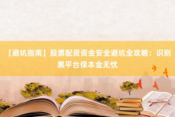 【避坑指南】股票配资资金安全避坑全攻略：识别黑平台保本金无忧