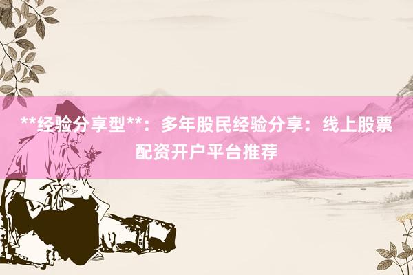 **经验分享型**：多年股民经验分享：线上股票配资开户平台推荐